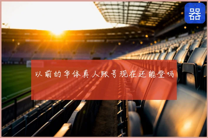 以前的华体真人账号现在还能登吗