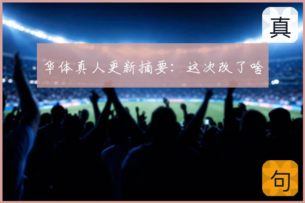 华体真人更新摘要：这次改了啥
