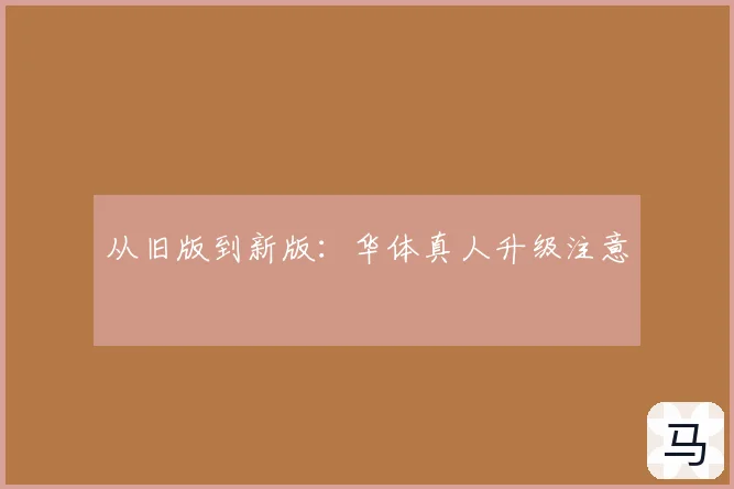从旧版到新版：华体真人升级注意